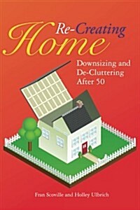 Re-Creating Home: Downsizing and de-Cluttering After 50 (Paperback)