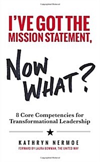 Ive Got the Mission Statement, Now What?: 8 Core Competencies for Transformational Leadership (Paperback)