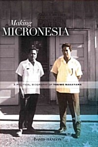 Making Micronesia: A Political Biography of Tosiwo Nakayama (Hardcover)