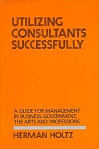 Utilizing Consultants Successfully: A Guide for Management in Business, Government, the Arts and Professions (Hardcover)