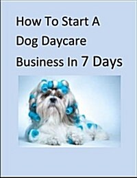 How to Start a Dog Daycare Business in 7 Days (Paperback)