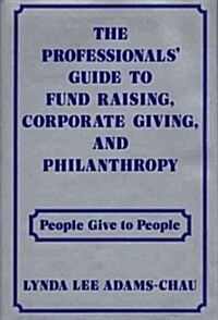 The Professionals Guide to Fund Raising, Corporate Giving, and Philanthropy: People Give to People (Hardcover)