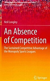 An Absence of Competition: The Sustained Competitive Advantage of the Monopoly Sports Leagues (Hardcover, 2013)