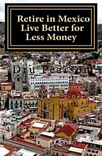 Retire in Mexico - Live Better for Less Money: Live the American Dream in Mexico for Half the Price. Luxury on a Shoestring Can Be Yours! (Paperback)
