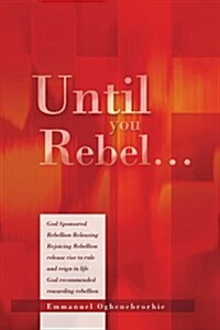 Until You Rebel.: God Sponsored Rebellion Releasing Rejoicing Rebellion Release Rise to Rule and Reign in Life God Recommended Rewarding (Paperback)