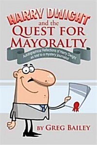 Harry Dwight and the Quest for Mayoralty: Autobiographical Reflections of Harry Dwight as Told to a Mystery Journalist. (Hardcover)