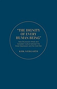 The Dignity of Every Human Being: New Brunswick Artists and Canadian Culture Between the Great Depression and the Cold War (Hardcover)