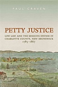 Petty Justice: Low Law and the Sessions System in Charlotte County, New Brunswick, 1785-1867 (Hardcover)