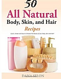 50 All Natural Body, Skin, and Hair Recipes: Quick, Simple and Easy to Enhance the Beauty of Your Body, Skin and Hair! (Paperback)