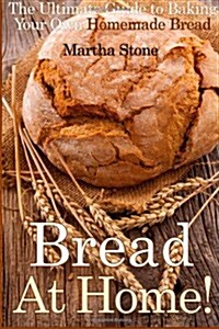Bread at Home!: The Ultimate Guide to Baking Your Own Homemade Bread (Paperback)