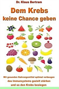 Dem Krebs keine Chance geben: Mit gesunden Nahrungsmitteln optimal vorbeugen, das Immunsystem gezielt st?ken und so den Krebs besiegen (Paperback)