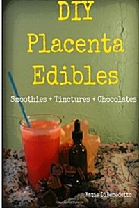 DIY Placenta Edibles: Smoothies + Tinctures + Chocolates: Smoothies + Tinctures + Chocolates (Paperback)