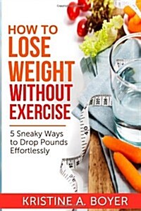 How to Lose Weight Without Exercise: 5 Sneaky Ways to Drop Pounds Effortlessly (Paperback)