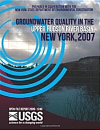 Groundwater Quality in the Upper Hudson River Basin, New York, 2007 (Paperback)