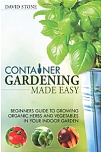 Container Gardening Made Easy: Beginners Guide to Growing Organic Herbs and Vegetables in Your Indoor Garden (Paperback)