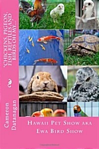 Chickens, Pigeon, Fish, Reptiles and Birds oh my...: Pets of the Hawaii Pet Show aka Ewa Bird Show Hawaii Pet Show series of books by Cameron Datanaga (Paperback)