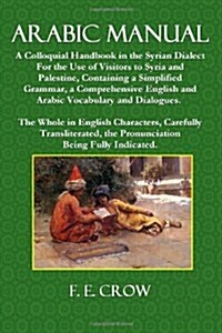 Arabic Manual: A Colloquial Handbook in the Syrian Dialect, for the Use of Visitors to Syria and Palestine, Containing a Simplified G (Paperback)