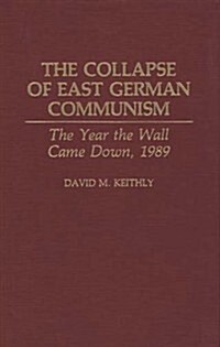 The Collapse of East German Communism: The Year the Wall Came Down, 1989 (Hardcover)