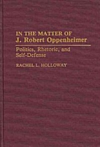 In the Matter of J. Robert Oppenheimer: Politics, Rhetoric, and Self-Defense (Hardcover)