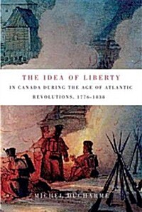 The Idea of Liberty in Canada During the Age of Atlantic Revolutions, 1776-1838: Volume 62 (Paperback)