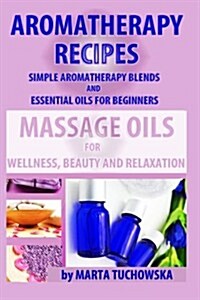 Aromatherapy Recipes: Simple Aromatherapy Blends and Essential Oils for Beginners. Massage Oils for Wellness, Beauty and Relaxation (Paperback)