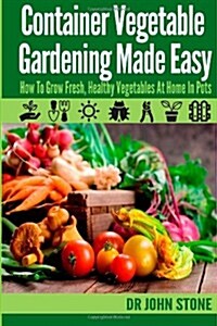 Container Vegetable Gardening Made Easy: How to Grow Fresh, Healthy Vegetables at Home in Pots (Paperback)