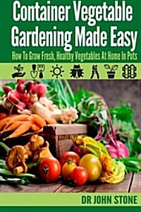 Container Vegetable Gardening Made Easy: How to Grow Fresh, Healthy Vegetables at Home in Pots (Paperback)