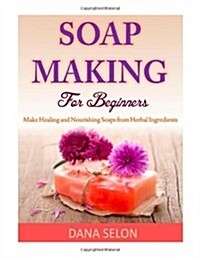 Soap Making for Beginners: Make Healing and Nourishing Soaps from Herbal Ingredients (Paperback)