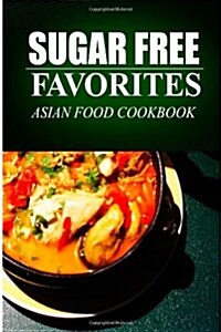 Sugar Free Favorites - Asian Food Cookbook: (Sugar Free Recipes Cookbook for Your Everyday Sugar Free Cooking) (Paperback)