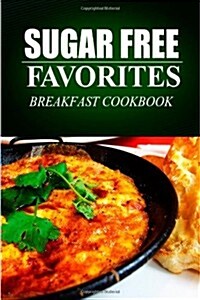 Sugar Free Favorites - Breakfast Cookbook: (Sugar Free Recipes Cookbook for Your Everyday Sugar Free Cooking) (Paperback)