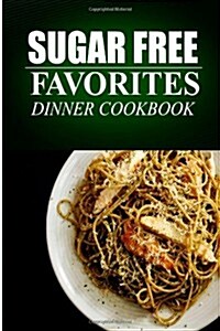 Sugar Free Favorites - Dinner Cookbook: (Sugar Free Recipes Cookbook for Your Everyday Sugar Free Cooking) (Paperback)