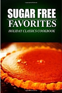 Sugar Free Favorites - Holiday Classics Cookbook: (Sugar Free Recipes Cookbook for Your Everyday Sugar Free Cooking) (Paperback)