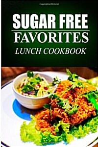 Sugar Free Favorites - Lunch Cookbook: (sugar Free Recipes Cookbook for Your Everyday Sugar Free Cooking) (Paperback)