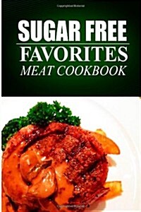 Sugar Free Favorites - Meat Cookbook: Sugar Free Recipes Cookbook for Your Everyday Sugar Free Cooking (Paperback)