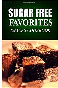 Sugar Free Favorites - Snacks Cookbook: Sugar Free Recipes Cookbook for Your Everyday Sugar Free Cooking (Paperback)