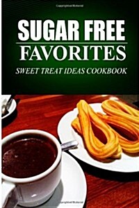Sugar Free Favorites - Sweet Treat Ideas Cookbook: Sugar Free Recipes Cookbook for Your Everyday Sugar Free Cooking (Paperback)