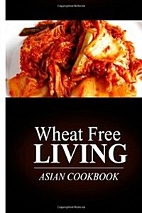 Wheat Free Living - Asian Cookbook: Wheat Free Living on the Wheat Free Diet (Paperback)