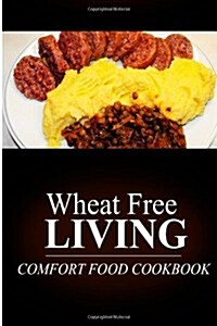 Wheat Free Living - Comfort Food Cookbook: Wheat Free Living on the Wheat Free Diet (Paperback)