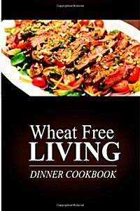 Wheat Free Living - Dinner Cookbook: Wheat Free Living on the Wheat Free Diet (Paperback)