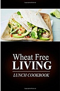 Wheat Free Living - Lunch Cookbook: Wheat Free Living on the Wheat Free Diet (Paperback)