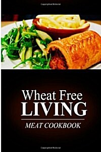 Wheat Free Living - Meat Cookbook: Wheat Free Living on the Wheat Free Diet (Paperback)