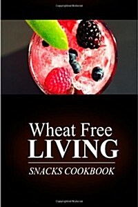 Wheat Free Living - Snacks Cookbook: Wheat Free Living on the Wheat Free Diet (Paperback)