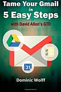Tame Your Gmail in 5 Easy Steps with David Allens Gtd: 5-Steps to Organize Your Mail, Improve Productivity and Get Things Done Using Gmail, Google Dr (Paperback)