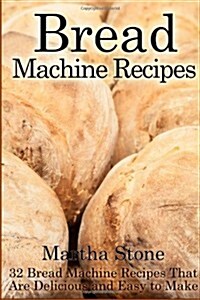 Bread Machine Recipes: 32 Bread Machine Recipes That Are Delicious and Easy to Make (Paperback)