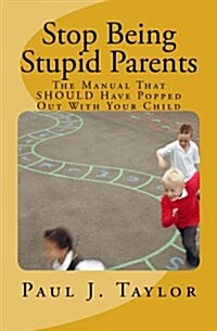 Stop Being Stupid Parents: The Manual That Should Have Popped Out with Your Child (Paperback)