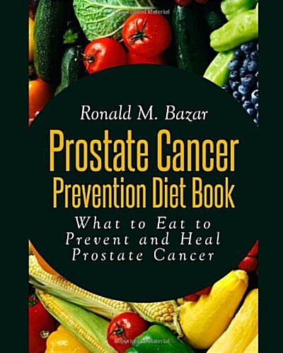 Prostate Cancer Prevention Diet Book: What to Eat to Prevent and Heal Prostate Cancer (Paperback)