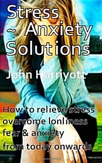 Stress Anxiety Solutions: How to Relieve Stress, Overcome Loneliness, Fear & Anxiety from Today Onwards. (Paperback)