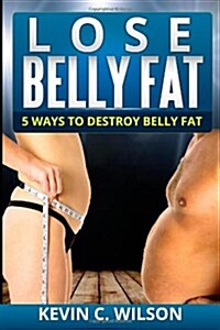 Lose Belly Fat: 5 Ways to Destroy Belly Fat (Paperback)