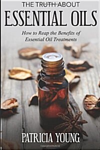 The Truth about Essential Oils: How to Reap the Benefits of Essential Oil Treatments (Paperback)