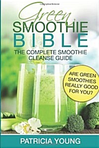 Green Smoothie Bible: The Complete Smoothie Cleanse Guide: Are Green Smoothies Really Good For You? (Paperback)